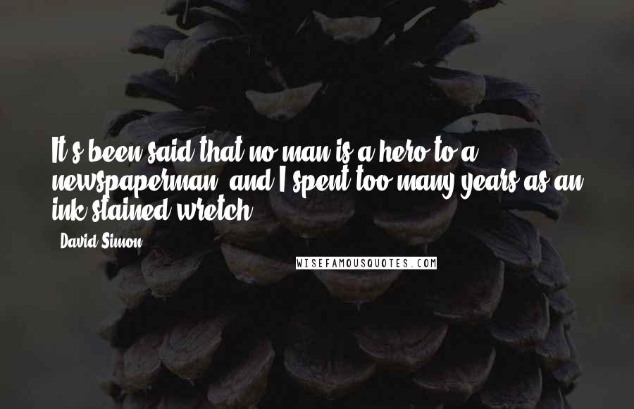 David Simon quotes: It's been said that no man is a hero to a newspaperman, and I spent too many years as an ink-stained wretch.