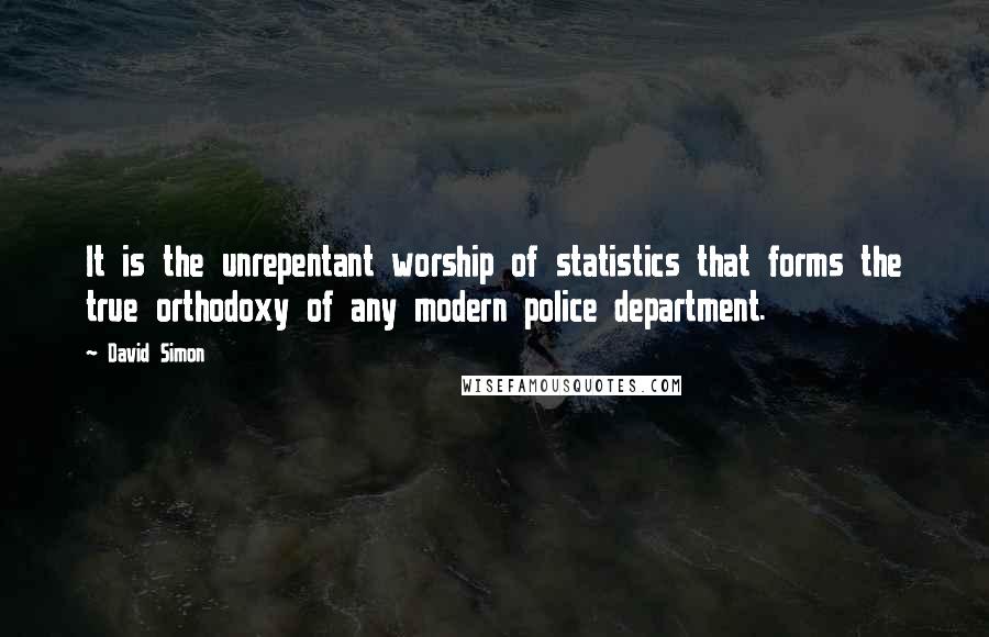 David Simon quotes: It is the unrepentant worship of statistics that forms the true orthodoxy of any modern police department.