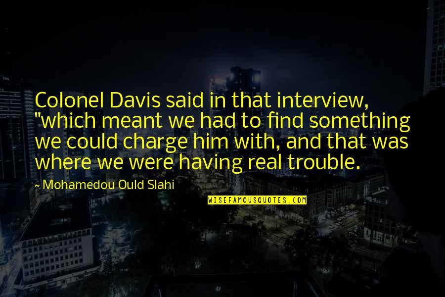 Davis Davis Quotes By Mohamedou Ould Slahi: Colonel Davis said in that interview, "which meant