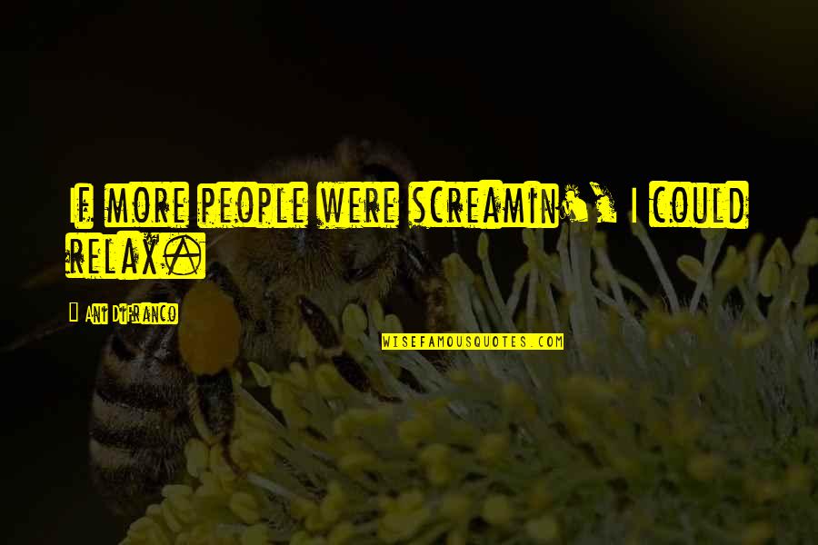 Dead By Dawn Quotes By Ani DiFranco: If more people were screamin', I could relax.