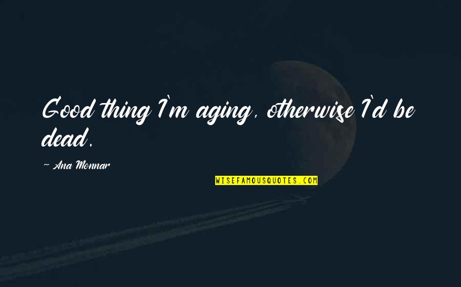 Death/quotations Quotes By Ana Monnar: Good thing I'm aging, otherwise I'd be dead.