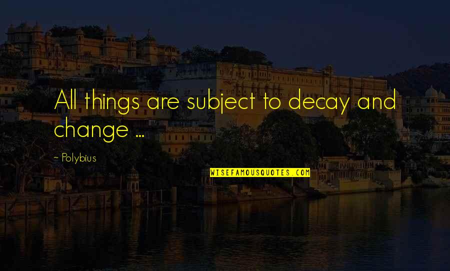 Decay Quotes By Polybius: All things are subject to decay and change