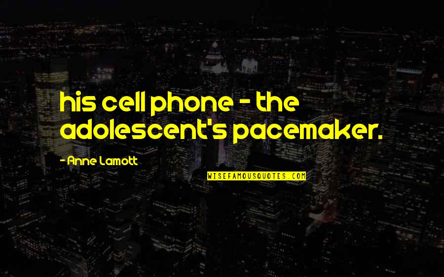 Deciding To Leave Quotes By Anne Lamott: his cell phone - the adolescent's pacemaker.