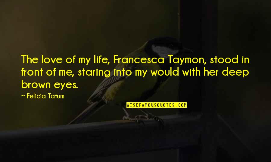 Deep Into My Eyes Quotes By Felicia Tatum: The love of my life, Francesca Taymon, stood