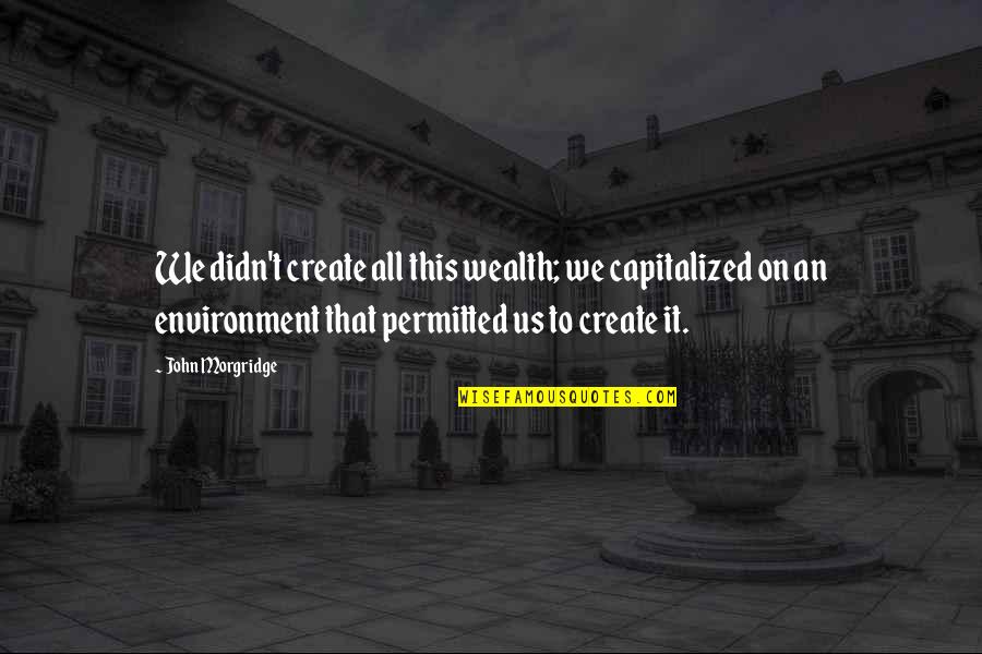 Deepest Friendship Quotes By John Morgridge: We didn't create all this wealth; we capitalized