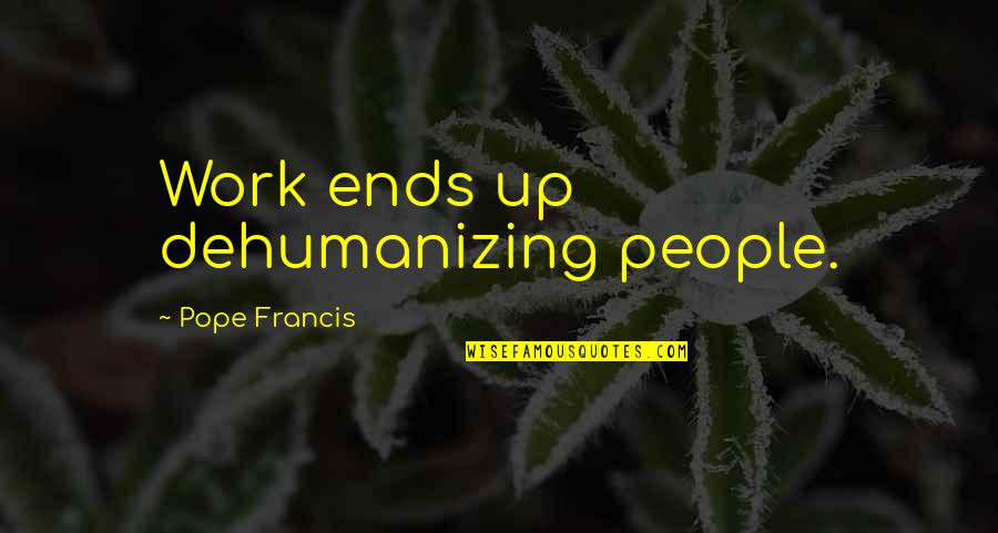 Dehumanizing Quotes By Pope Francis: Work ends up dehumanizing people.