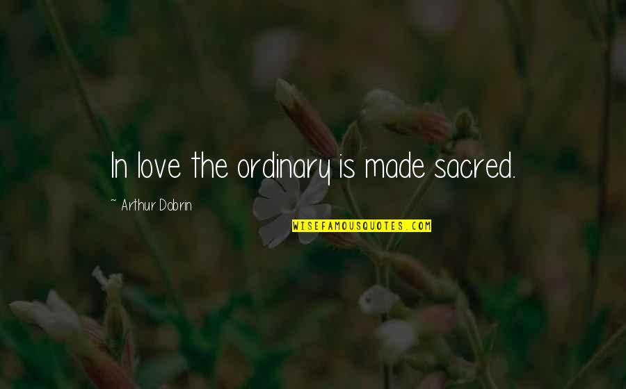 Delete My Memories Quotes By Arthur Dobrin: In love the ordinary is made sacred.