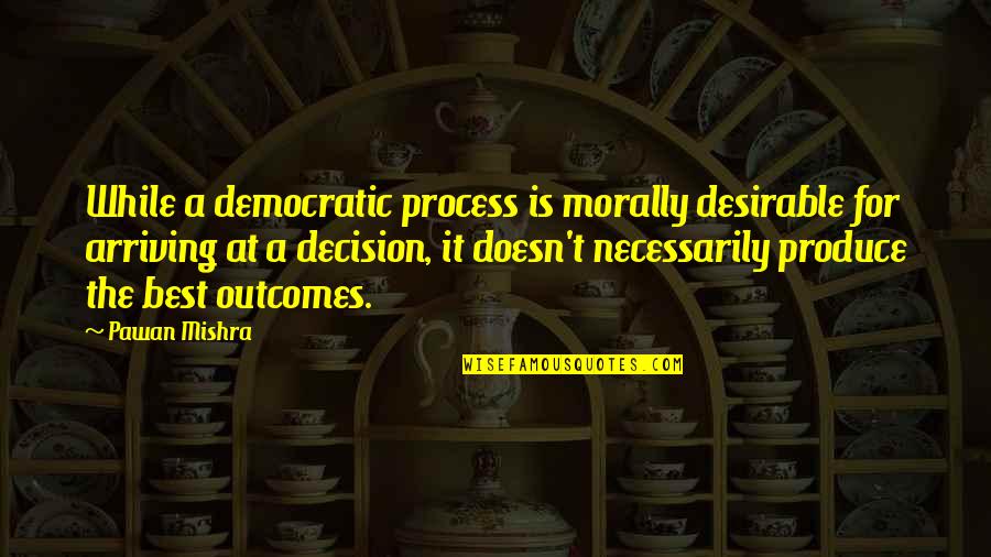 Democratic Process Quotes By Pawan Mishra: While a democratic process is morally desirable for