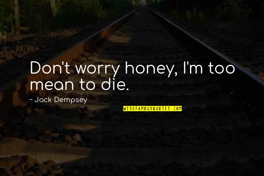 Dempsey Quotes By Jack Dempsey: Don't worry honey, I'm too mean to die.
