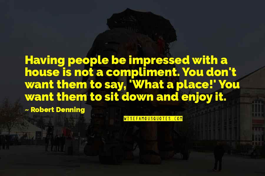 Denning Quotes By Robert Denning: Having people be impressed with a house is