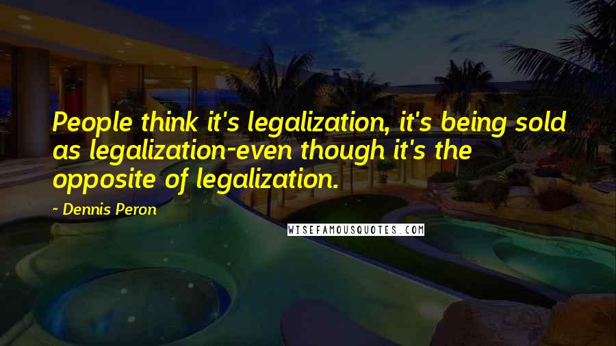 Dennis Peron quotes: People think it's legalization, it's being sold as legalization-even though it's the opposite of legalization.