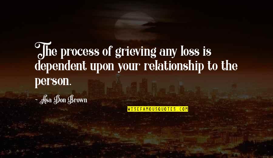 Dependent Quotes By Asa Don Brown: The process of grieving any loss is dependent