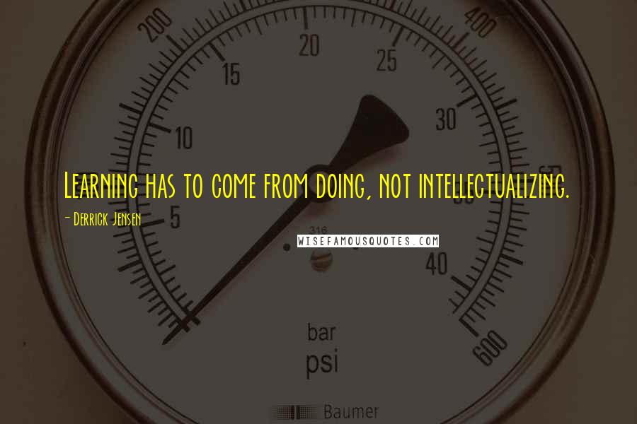 Derrick Jensen quotes: Learning has to come from doing, not intellectualizing.