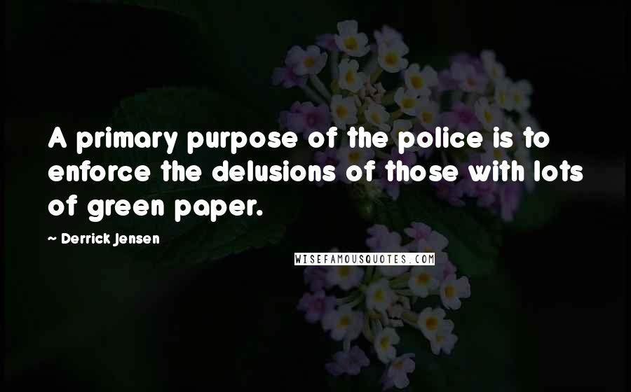 Derrick Jensen quotes: A primary purpose of the police is to enforce the delusions of those with lots of green paper.