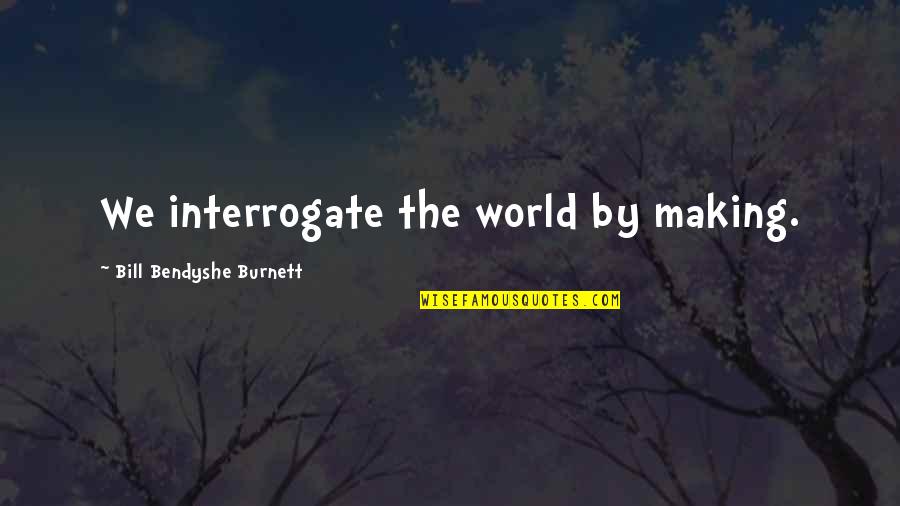 Design Thinking Quotes By Bill Bendyshe Burnett: We interrogate the world by making.