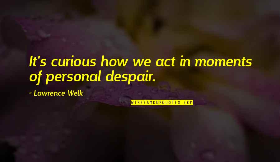 Despair Quotes By Lawrence Welk: It's curious how we act in moments of