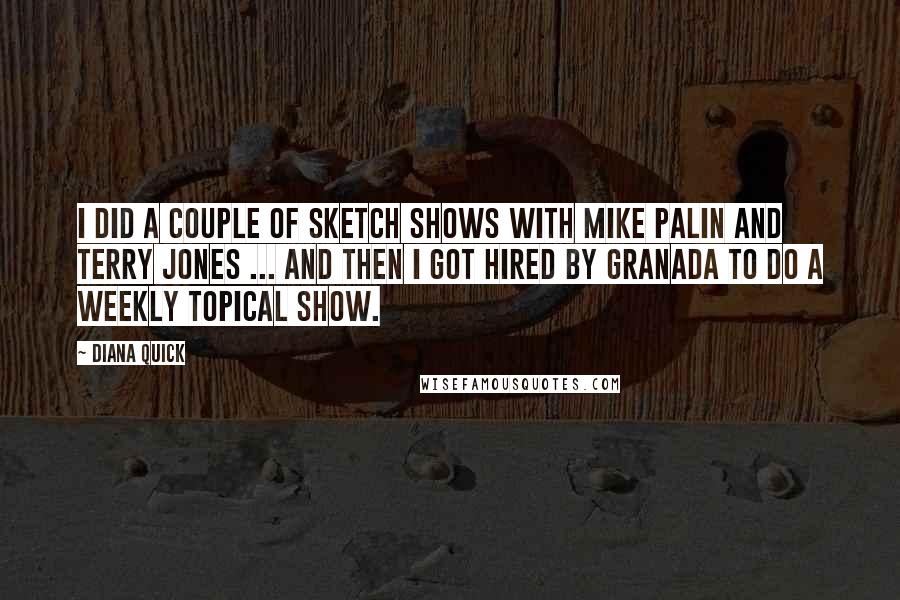 Diana Quick quotes: I did a couple of sketch shows with Mike Palin and Terry Jones ... and then I got hired by Granada to do a weekly topical show.