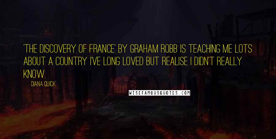 Diana Quick quotes: 'The Discovery of France' by Graham Robb is teaching me lots about a country I've long loved but realise I didn't really know.