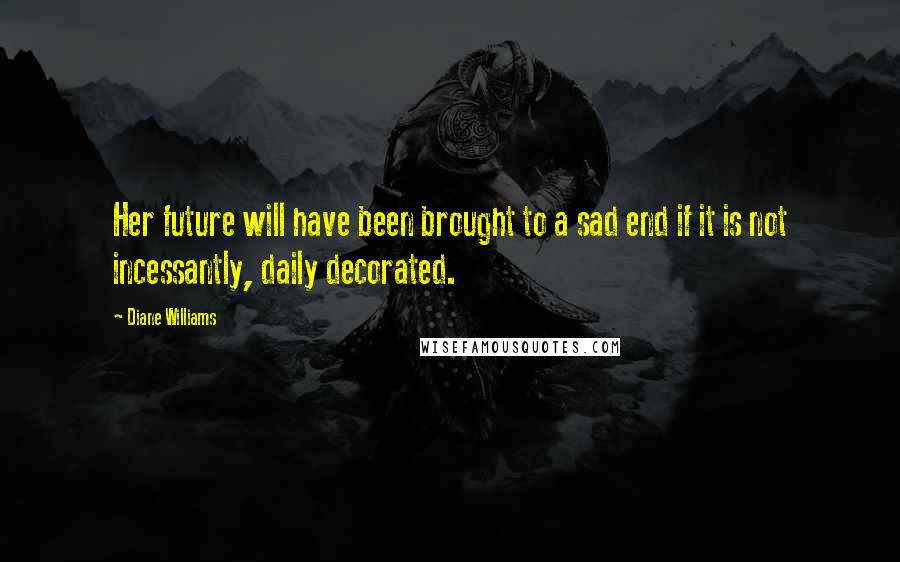 Diane Williams quotes: Her future will have been brought to a sad end if it is not incessantly, daily decorated.