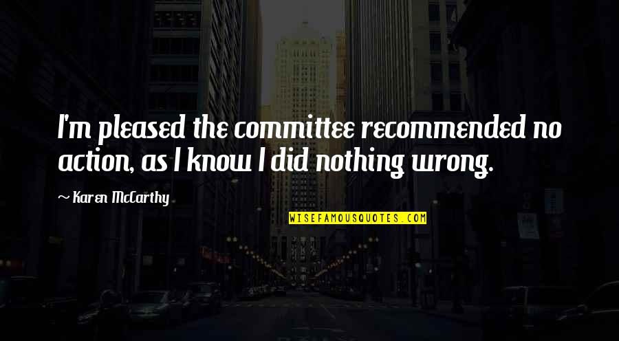 Did Wrong Quotes By Karen McCarthy: I'm pleased the committee recommended no action, as