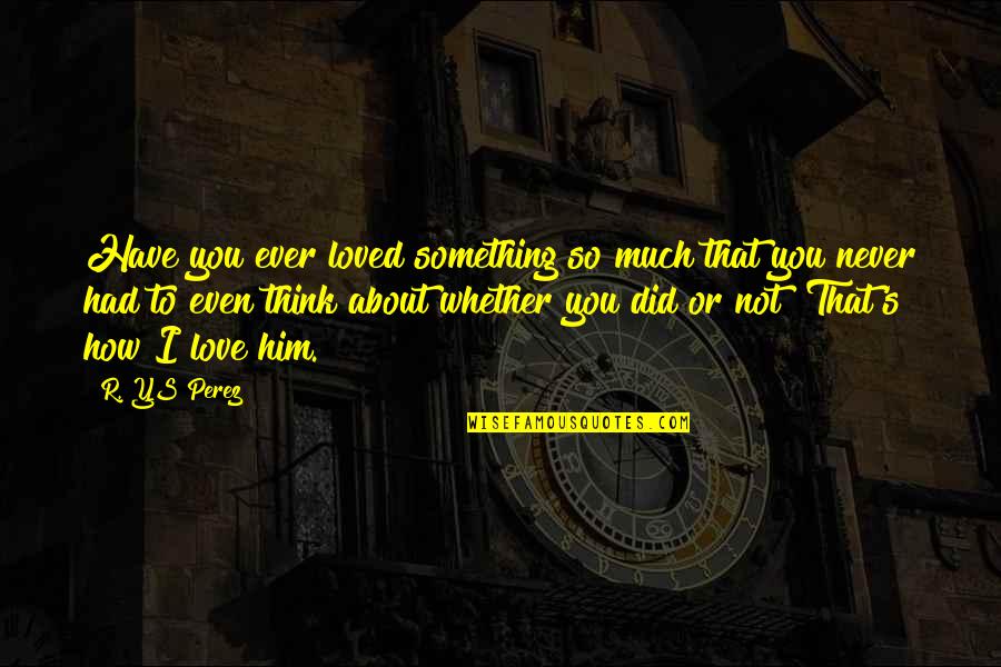 Did You Ever Think Quotes By R. YS Perez: Have you ever loved something so much that