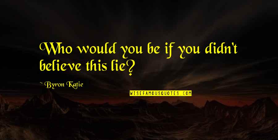 Didn't Lie Quotes By Byron Katie: Who would you be if you didn't believe