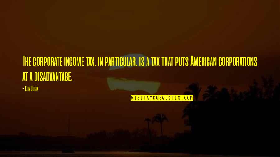 Disadvantage Quotes By Ken Buck: The corporate income tax, in particular, is a