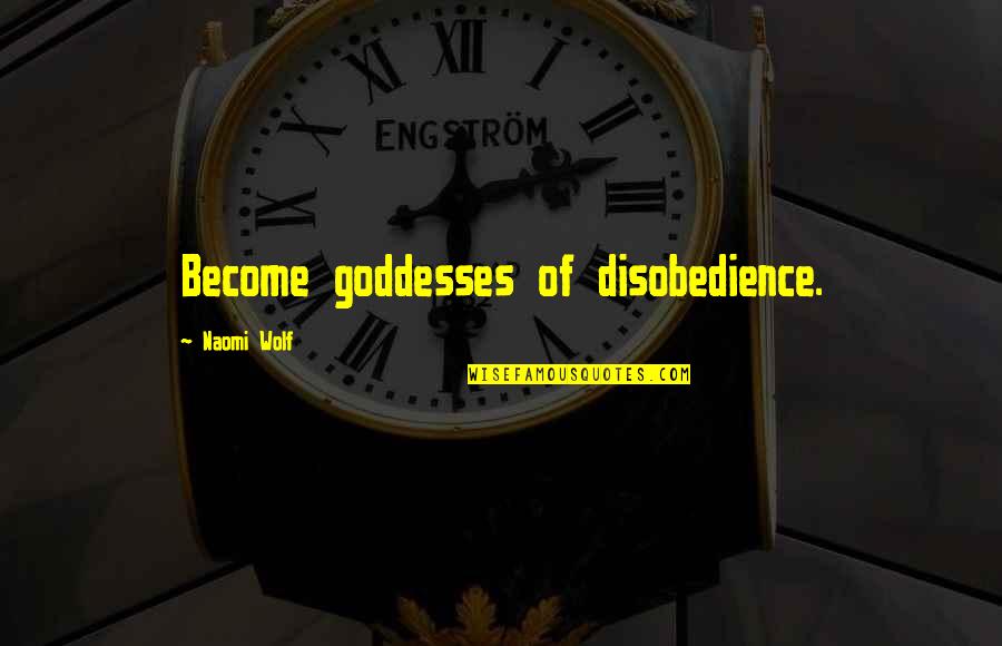 Disobedience's Quotes By Naomi Wolf: Become goddesses of disobedience.