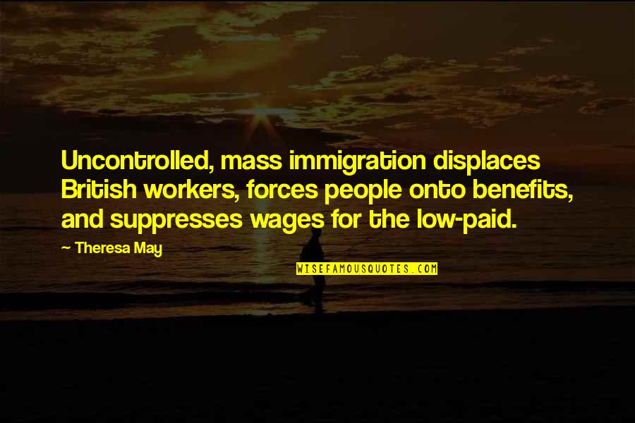 Displaces 4 Quotes By Theresa May: Uncontrolled, mass immigration displaces British workers, forces people