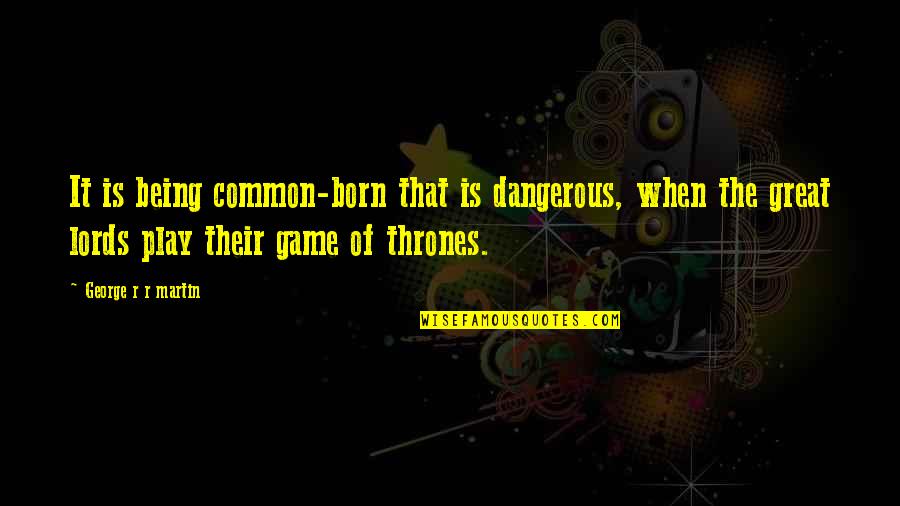 Distribuie Pe Quotes By George R R Martin: It is being common-born that is dangerous, when