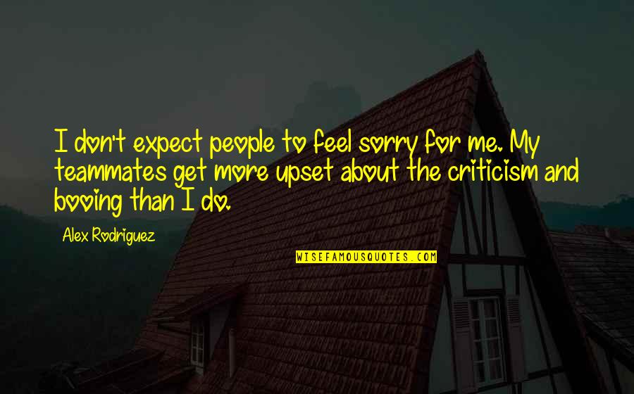 Do Not Get Upset Quotes By Alex Rodriguez: I don't expect people to feel sorry for