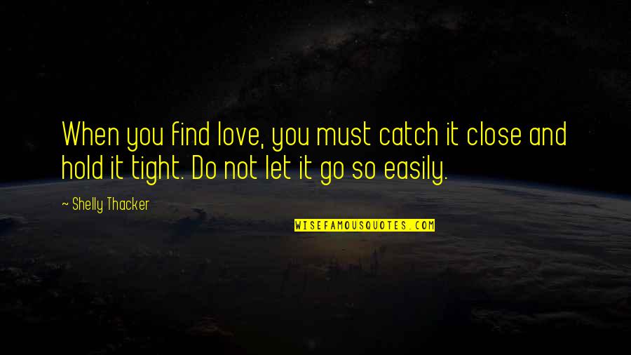 Do Not Let Love Go Quotes By Shelly Thacker: When you find love, you must catch it