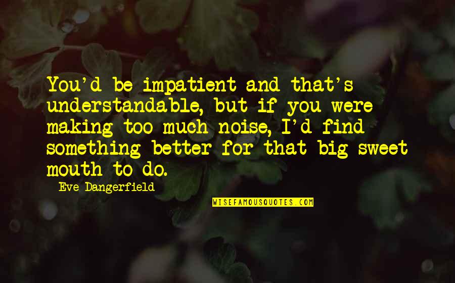 Do Something Big Quotes By Eve Dangerfield: You'd be impatient and that's understandable, but if