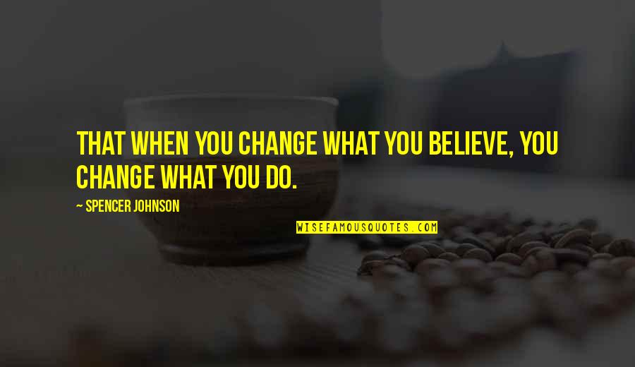 Do What You Believe Quotes By Spencer Johnson: That when you change what you believe, you