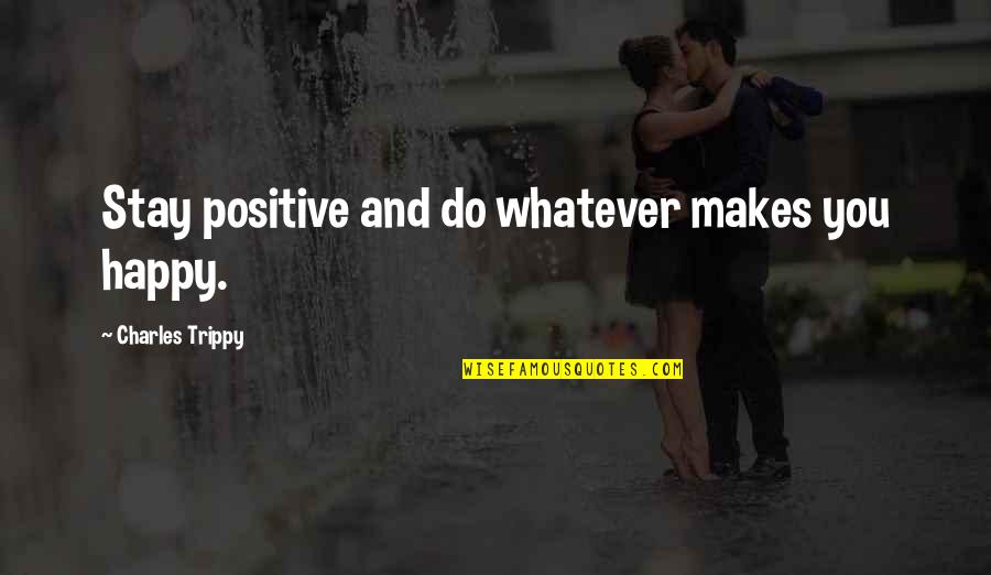 Do Whatever That Makes You Happy Quotes By Charles Trippy: Stay positive and do whatever makes you happy.