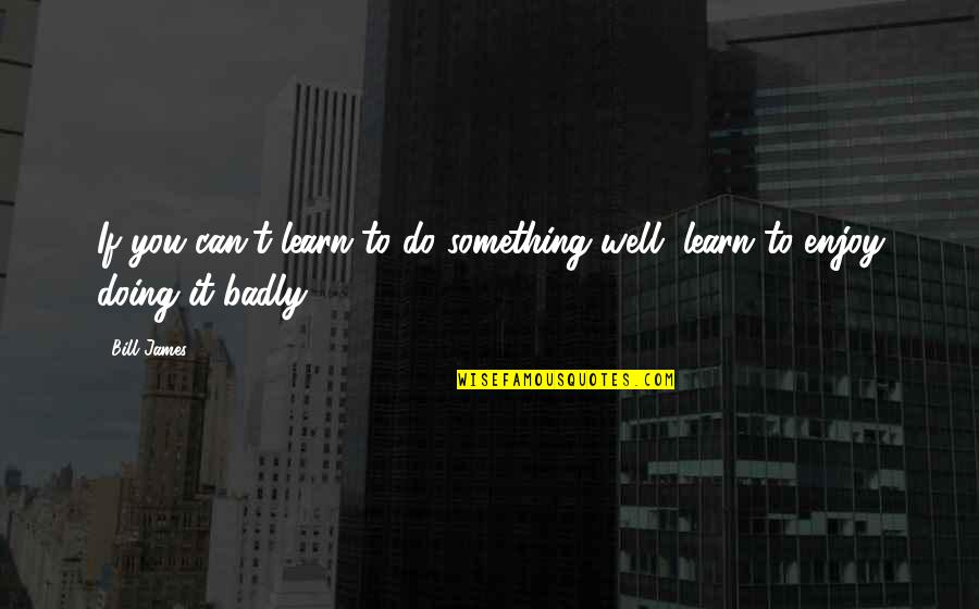 Doing Something Well Quotes By Bill James: If you can't learn to do something well,