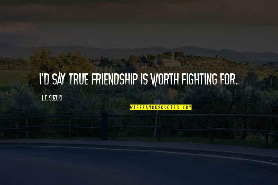 Dolvin School Quotes By L.T. Suzuki: I'd say true friendship is worth fighting for.