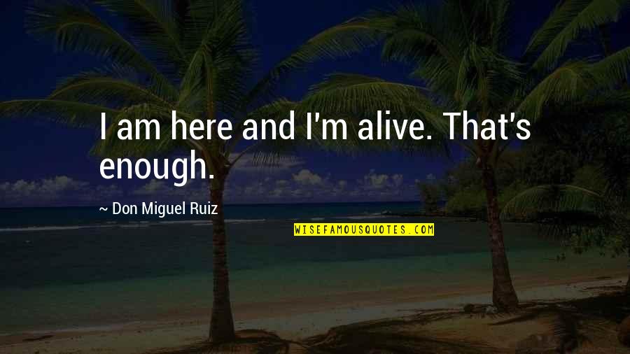 Don Miguel Quotes By Don Miguel Ruiz: I am here and I'm alive. That's enough.