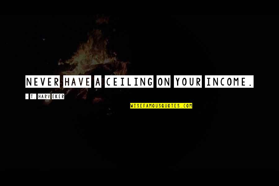 Dongo Motor Quotes By T. Harv Eker: Never have a ceiling on your income.