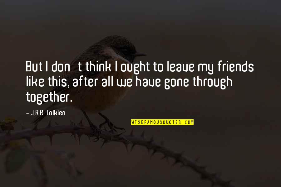 Don't Leave Your Friends Quotes By J.R.R. Tolkien: But I don't think I ought to leave