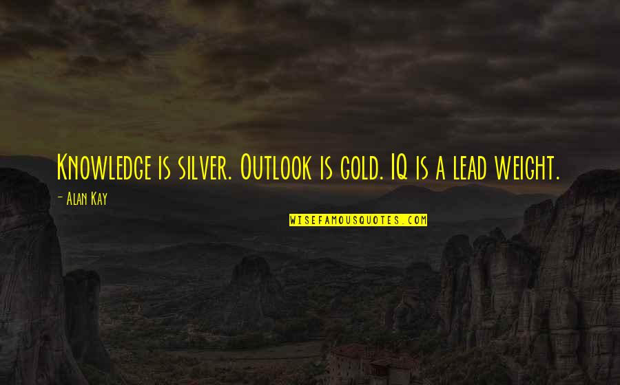 Dottrina Per Il Quotes By Alan Kay: Knowledge is silver. Outlook is gold. IQ is