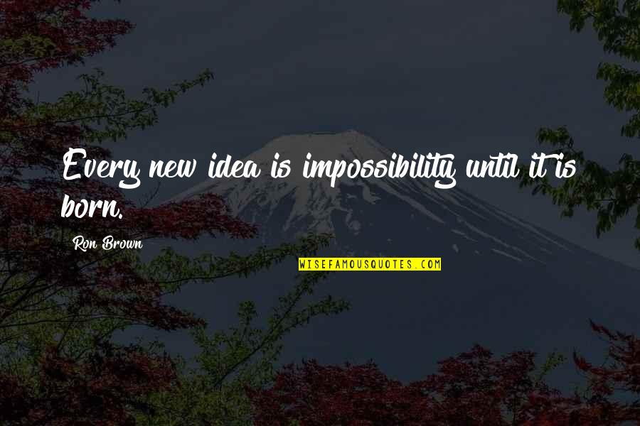 Douchy Quotes By Ron Brown: Every new idea is impossibility until it is