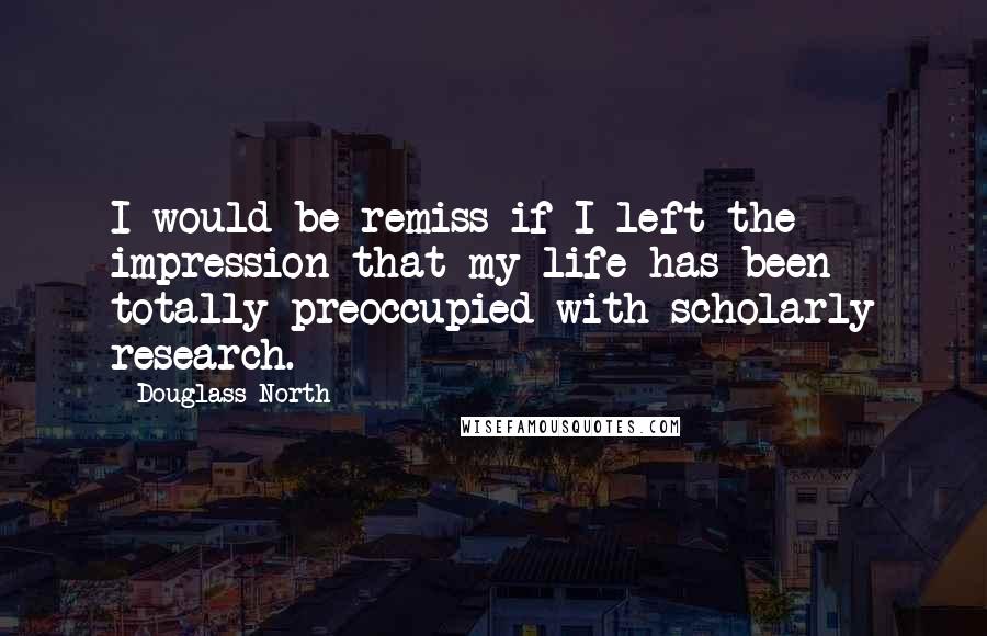 Douglass North quotes: I would be remiss if I left the impression that my life has been totally preoccupied with scholarly research.