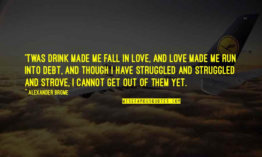 Drink Of Me Quotes By Alexander Brome: 'Twas drink made me fall in love, And