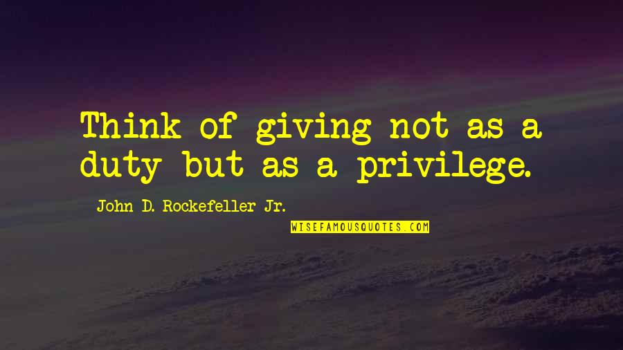 Duty Privilege Quotes By John D. Rockefeller Jr.: Think of giving not as a duty but