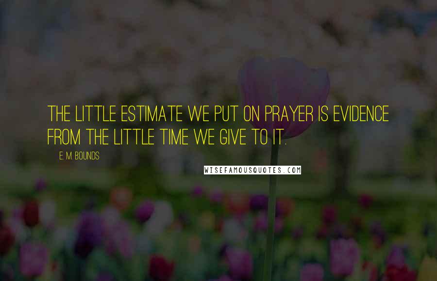 E. M. Bounds quotes: The little estimate we put on prayer is evidence from the little time we give to it.