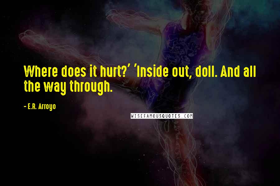 E.R. Arroyo quotes: Where does it hurt?' 'Inside out, doll. And all the way through.