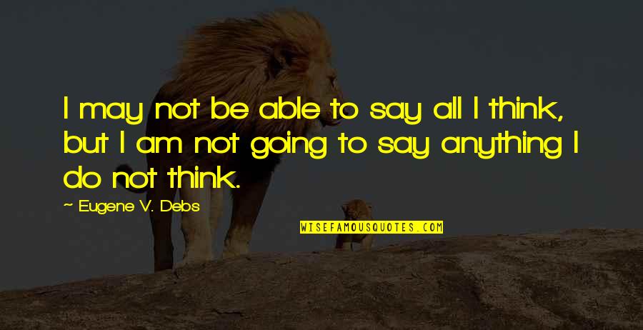 E.v. Debs Quotes By Eugene V. Debs: I may not be able to say all