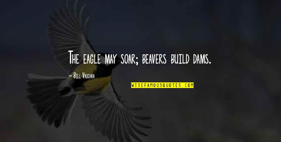 Eagles Quotes By Bill Vaughan: The eagle may soar; beavers build dams.