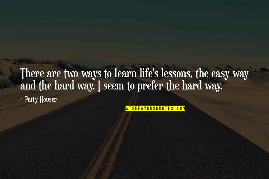 Easy Way Of Life Quotes By Patty Houser: There are two ways to learn life's lessons,